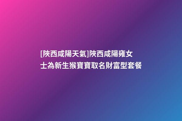 [陜西咸陽天氣]陜西咸陽雍女士為新生猴寶寶取名財富型套餐-第1張-公司起名-玄機(jī)派